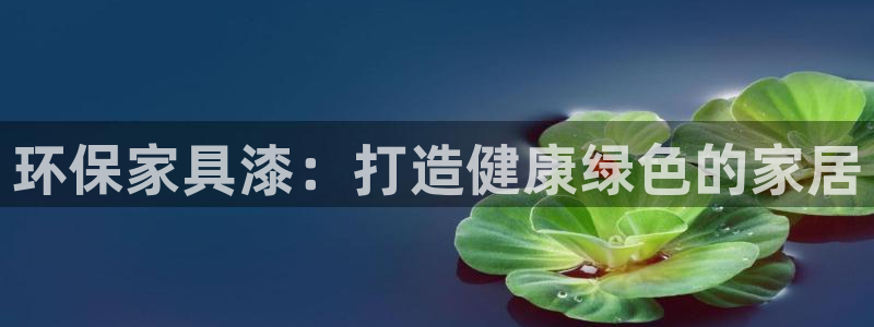 杏耀测速娱乐：环保家具漆：打造健康绿色的家居