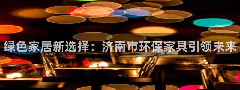 杏耀平台代理：绿色家居新选择：济南市环保家具引领未来
