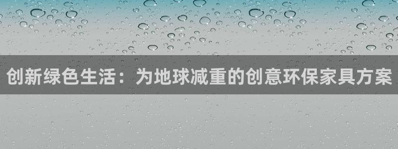 杏耀主管qq：创新绿色生活：为地球减重的创意环保家具方案
