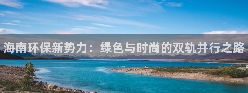 杏耀平台招商的流程：海南环保新势力：绿色与时尚的双轨并行之路