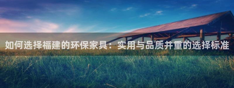 杏耀平台代理注册多少钱一年：如何选择福建的环保家具：实用与品
