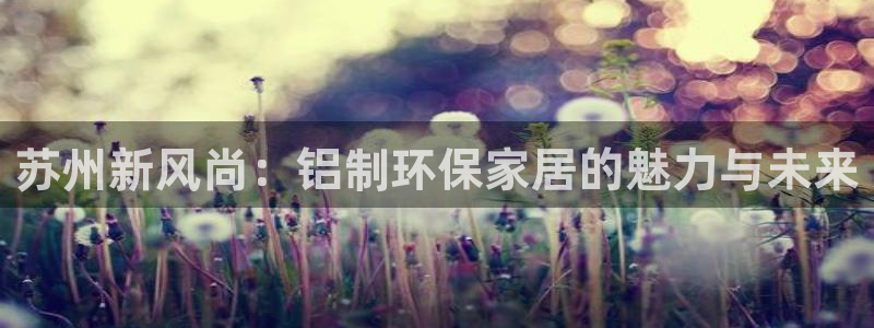 杏耀注册登入：苏州新风尚：铝制环保家居的魅力与未来