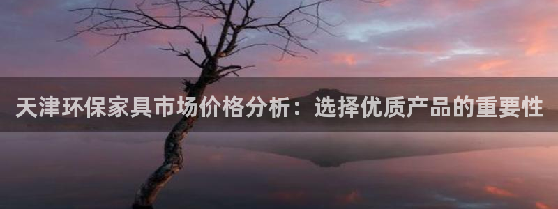 杏耀平台娱乐登陆：天津环保家具市场价格分析：选择优质产品的重