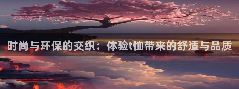 杏耀平台注册登录：时尚与环保的交织：体验t恤带来的舒适与品质