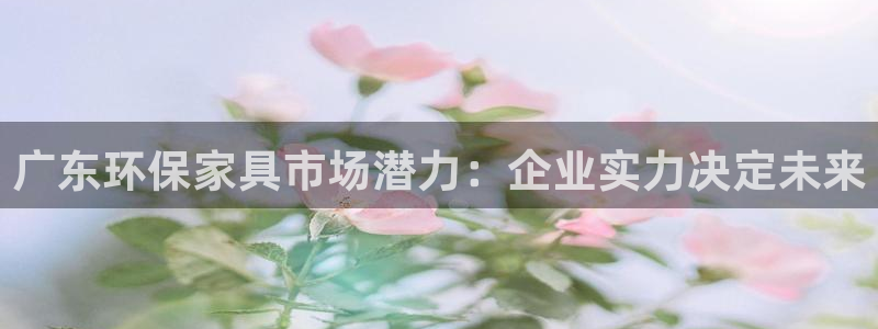 杏耀平台官方登录：广东环保家具市场潜力：企业实力决定未来