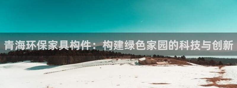 杏耀代理主管qq：青海环保家具构件：构建绿色家园的科技与创新