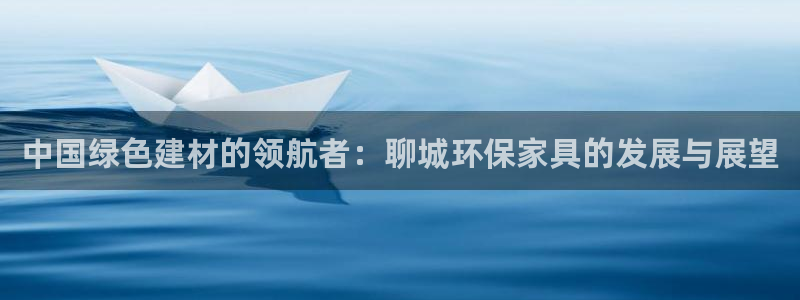 杏耀平台代理注册：中国绿色建材的领航者：聊城环保家具的发展与
