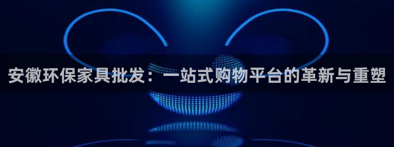 杏耀平台代理登录网址是多少：安徽环保家具批发：一站式购物平台