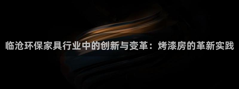 杏耀官网客服：临沧环保家具行业中的创新与变革：烤漆房的革新实