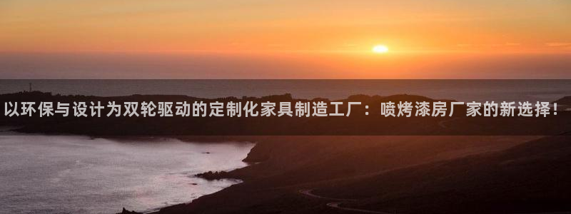 杏耀注册链接：以环保与设计为双轮驱动的定制化家具制造工厂：喷