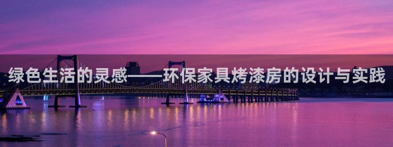 杏耀手机网页登录入口：绿色生活的灵感——环保家具烤漆房的设计
