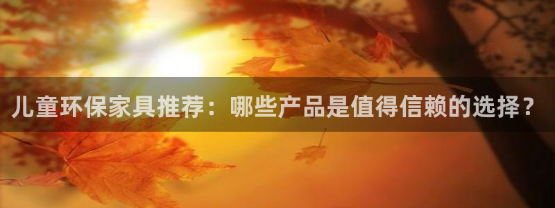 杏耀平台靠谱吗：儿童环保家具推荐：哪些产品是值得信赖的选择？