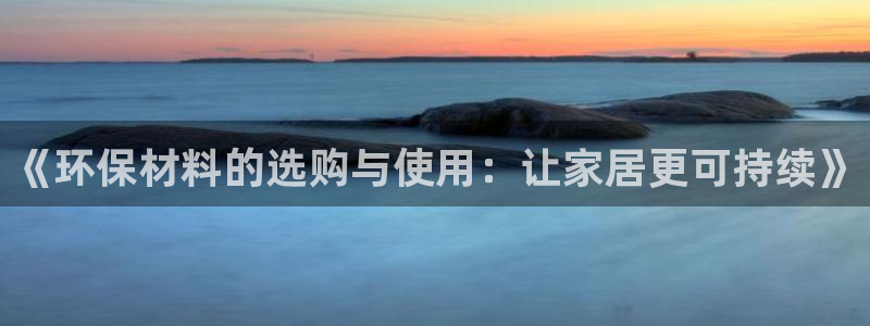 杏耀平台官方登录：《环保材料的选购与使用：让家居更可持续》