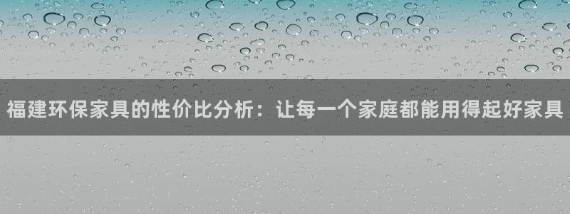 杏耀代理主管qq：福建环保家具的性价比分析：让每一个家庭都能