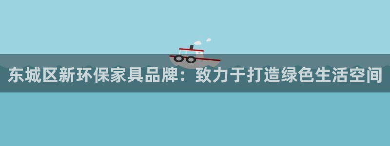 杏耀平台怎么样：东城区新环保家具品牌：致力于打造绿色生活空间