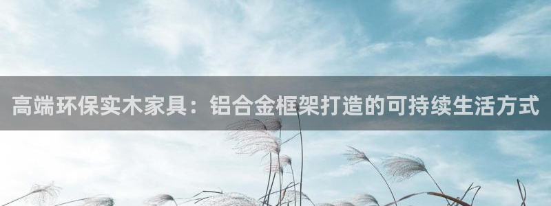 杏耀注册app：高端环保实木家具：铝合金框架打造的可持续生活