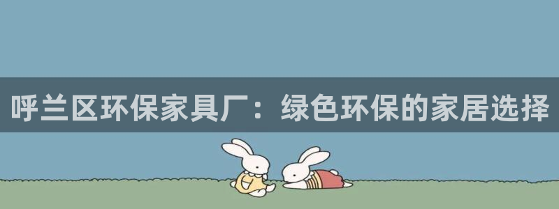 杏耀注册登陆：呼兰区环保家具厂：绿色环保的家居选择