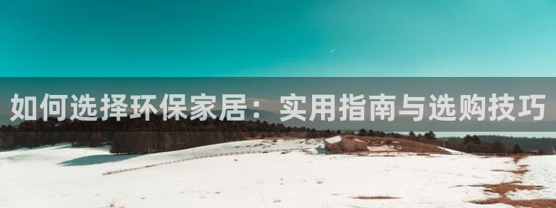 杏耀代理连接：如何选择环保家居：实用指南与选购技巧