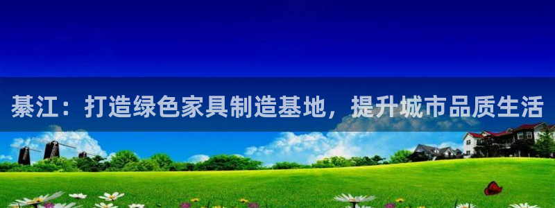 杏耀总代理：綦江：打造绿色家具制造基地，提升城市品质生活