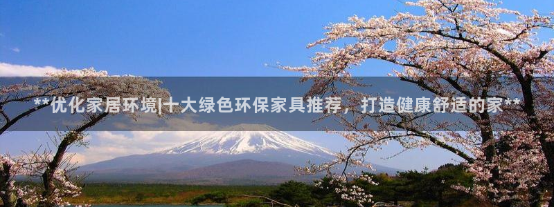 杏耀平台首页：**优化家居环境|十大绿色环保家具推荐，打造健