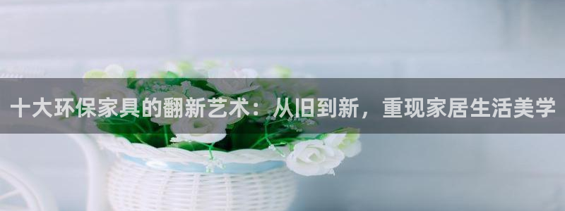 杏耀注册网址：十大环保家具的翻新艺术：从旧到新，重现家居生活