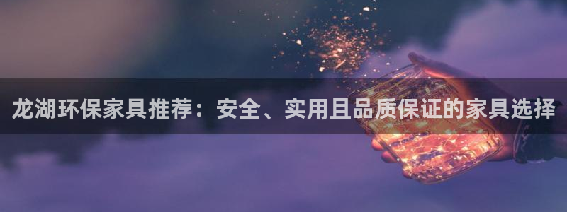 杏耀代理1980：龙湖环保家具推荐：安全、实用且品质保证的家
