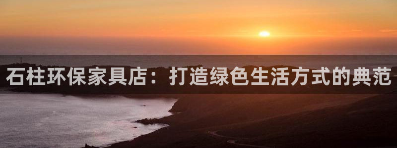 杏耀平台测速地址：石柱环保家具店：打造绿色生活方式的典范