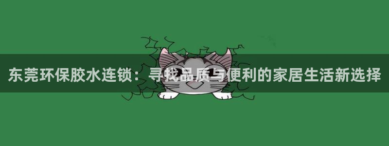 杏耀官网注册地址：东莞环保胶水连锁：寻找品质与便利的家居生活