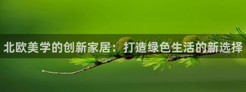 杏耀平台服务中心怎么样：北欧美学的创新家居：打造绿色生活的新