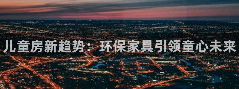 杏耀平台正规么：儿童房新趋势：环保家具引领童心未来