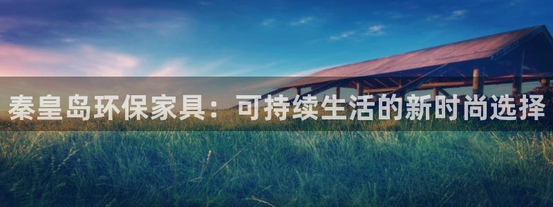 杏耀登录网页：秦皇岛环保家具：可持续生活的新时尚选择