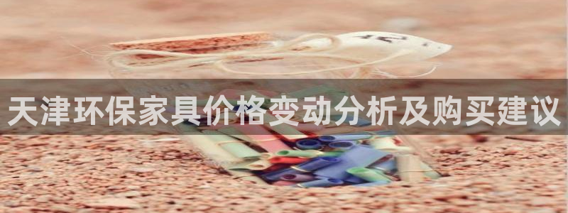 杏耀网页手机登录：天津环保家具价格变动分析及购买建议